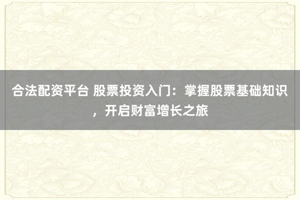 合法配资平台 股票投资入门：掌握股票基础知识，开启财富增长之旅