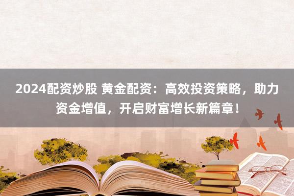 2024配资炒股 黄金配资：高效投资策略，助力资金增值，开启财富增长新篇章！
