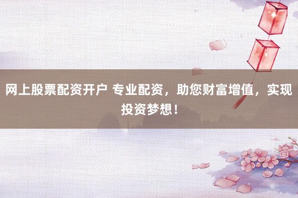 网上股票配资开户 专业配资，助您财富增值，实现投资梦想！