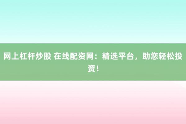 网上杠杆炒股 在线配资网：精选平台，助您轻松投资！