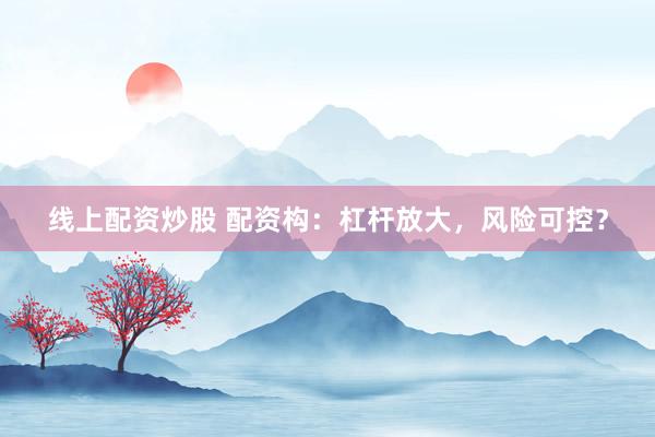 线上配资炒股 配资构：杠杆放大，风险可控？