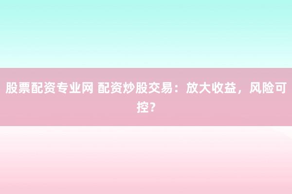 股票配资专业网 配资炒股交易：放大收益，风险可控？