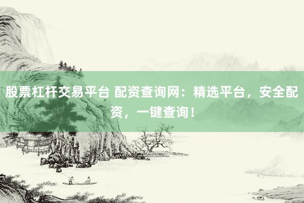 股票杠杆交易平台 配资查询网：精选平台，安全配资，一键查询！