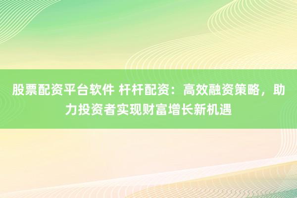 股票配资平台软件 杆杆配资：高效融资策略，助力投资者实现财富增长新机遇