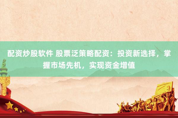 配资炒股软件 股票泛策略配资：投资新选择，掌握市场先机，实现资金增值