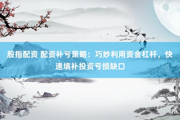 股指配资 配资补亏策略：巧妙利用资金杠杆，快速填补投资亏损缺口