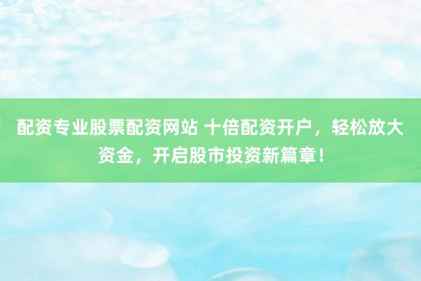 配资专业股票配资网站 十倍配资开户，轻松放大资金，开启股市投资新篇章！