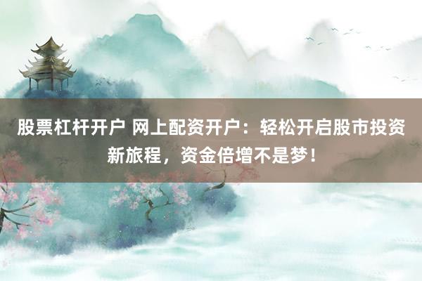 股票杠杆开户 网上配资开户：轻松开启股市投资新旅程，资金倍增不是梦！