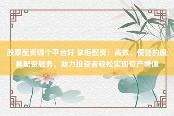 股票配资哪个平台好 掌柜配资：高效、便捷的股票配资服务，助力投资者轻松实现资产增值