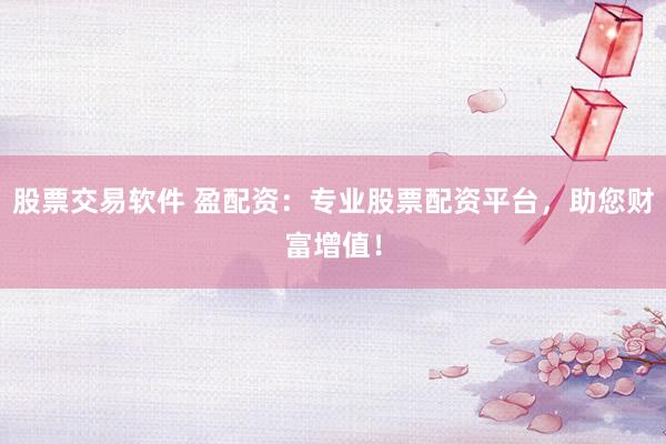 股票交易软件 盈配资：专业股票配资平台，助您财富增值！