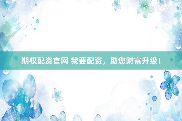 期权配资官网 我要配资，助您财富升级！
