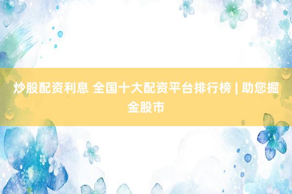 炒股配资利息 全国十大配资平台排行榜 | 助您掘金股市