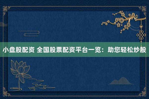 小盘股配资 全国股票配资平台一览：助您轻松炒股