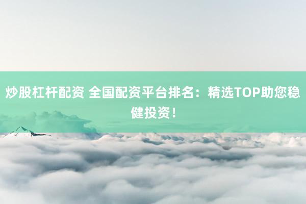 炒股杠杆配资 全国配资平台排名：精选TOP助您稳健投资！