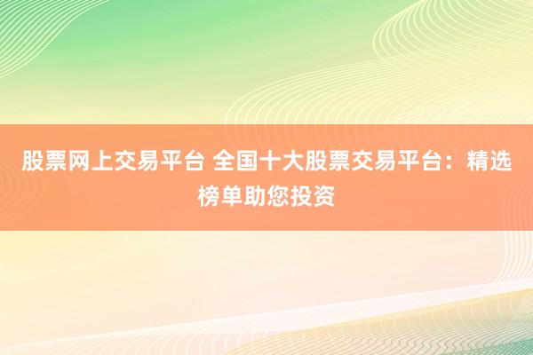 股票网上交易平台 全国十大股票交易平台：精选榜单助您投资