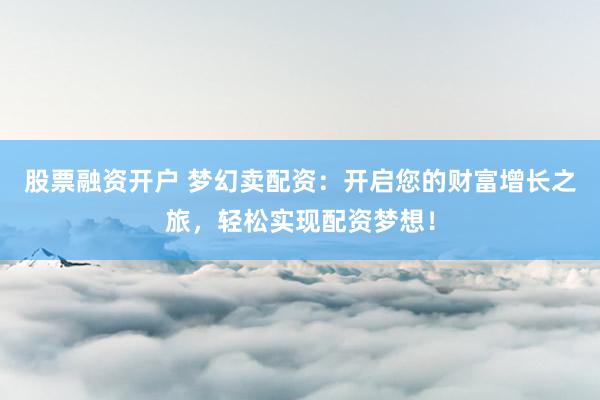 股票融资开户 梦幻卖配资：开启您的财富增长之旅，轻松实现配资梦想！