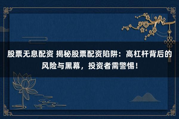 股票无息配资 揭秘股票配资陷阱：高杠杆背后的风险与黑幕，投资者需警惕！