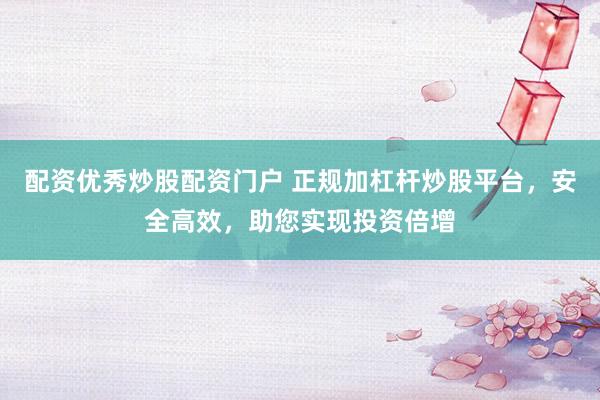 配资优秀炒股配资门户 正规加杠杆炒股平台，安全高效，助您实现投资倍增