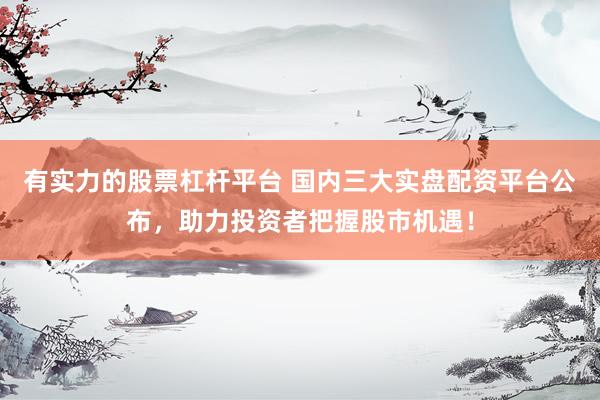有实力的股票杠杆平台 国内三大实盘配资平台公布，助力投资者把握股市机遇！