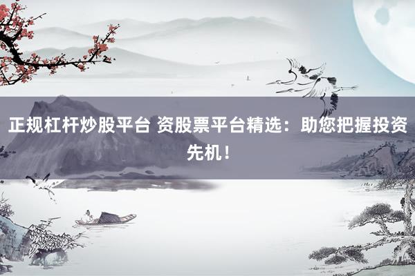正规杠杆炒股平台 资股票平台精选：助您把握投资先机！