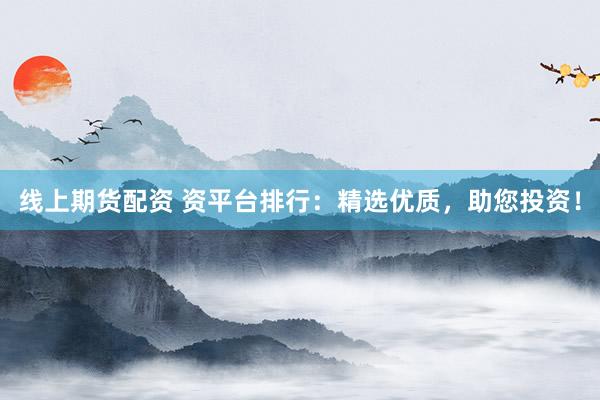 线上期货配资 资平台排行:精选优质,助您投资!