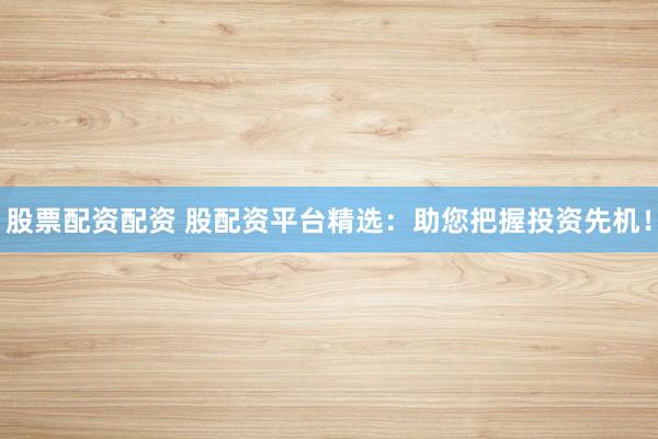 股票配资配资 股配资平台精选:助您把握投资先机!