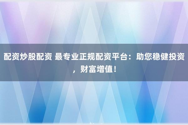 配资炒股配资 最专业正规配资平台:助您稳健投资,财富增值!