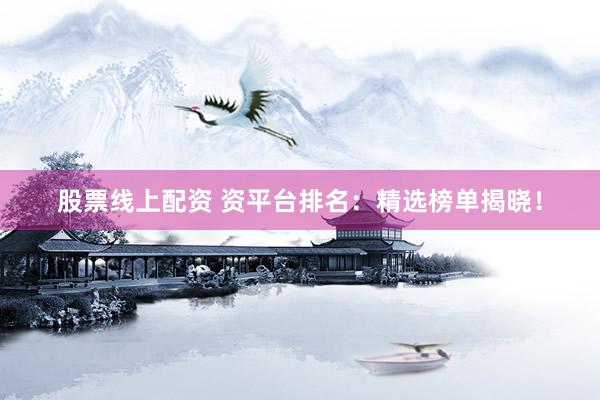 股票线上配资 资平台排名:精选榜单揭晓!