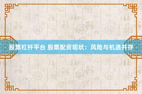 股票杠杆平台 股票配资现状:风险与机遇并存