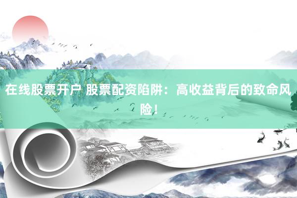 在线股票开户 股票配资陷阱:高收益背后的致命风险!