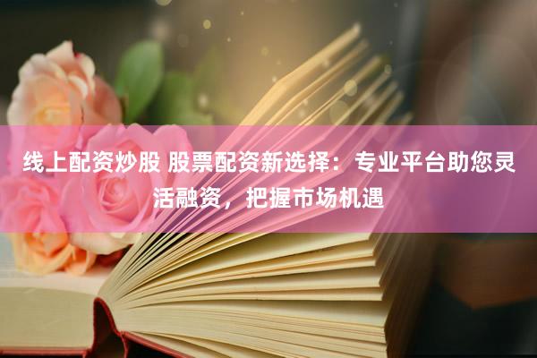线上配资炒股 股票配资新选择:专业平台助您灵活融资,把握市场机遇