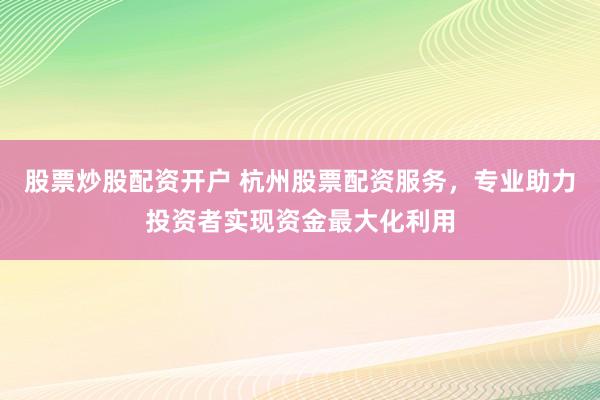 股票炒股配资开户 杭州股票配资服务,专业助力投资者实现资金最大化利用