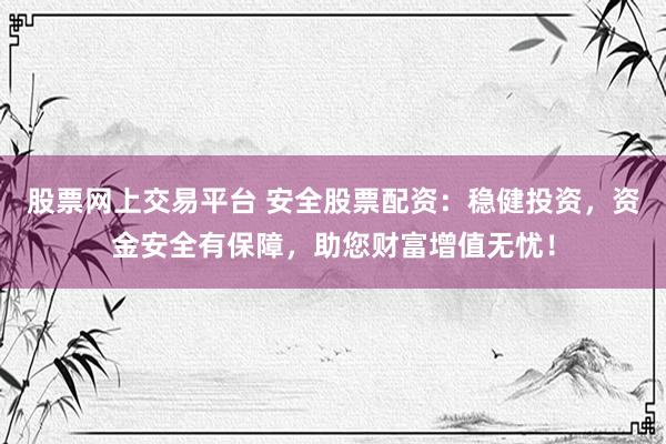 股票网上交易平台 安全股票配资:稳健投资,资金安全有保障,助您财富增值无忧!