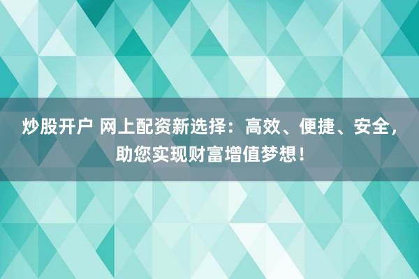 炒股开户 网上配资新选择:高效、便捷、安全,助您实现财富增值梦想!