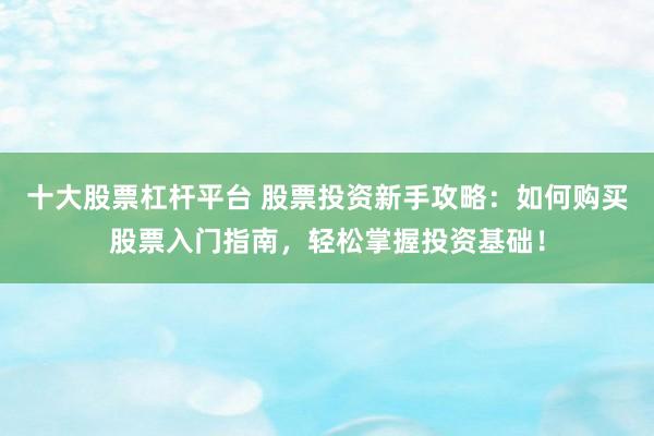 十大股票杠杆平台 股票投资新手攻略:如何购买股票入门指南,轻松掌握投资基础!