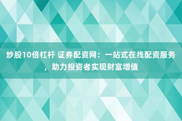 炒股10倍杠杆 证券配资网:一站式在线配资服务,助力投资者实现财富增值