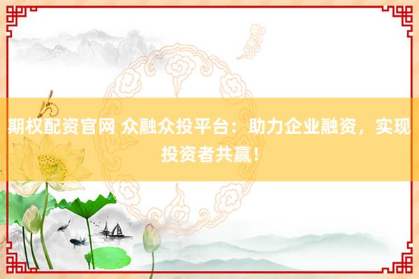 期权配资官网 众融众投平台:助力企业融资,实现投资者共赢!