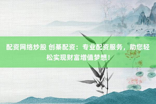 配资网络炒股 创綦配资:专业配资服务,助您轻松实现财富增值梦想!