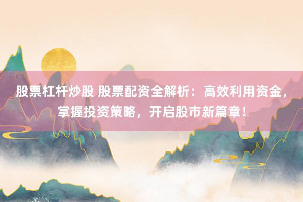 股票杠杆炒股 股票配资全解析:高效利用资金,掌握投资策略,开启股市新篇章!