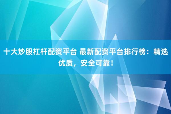 十大炒股杠杆配资平台 最新配资平台排行榜:精选优质,安全可靠!