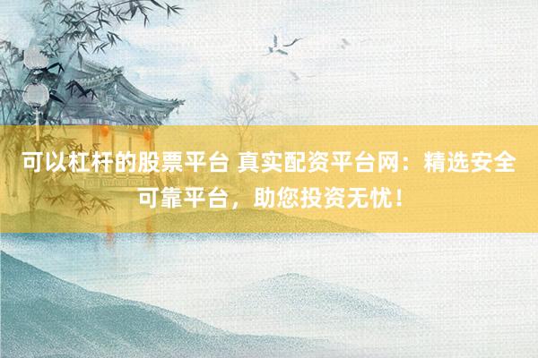 可以杠杆的股票平台 真实配资平台网:精选安全可靠平台,助您投资无忧!