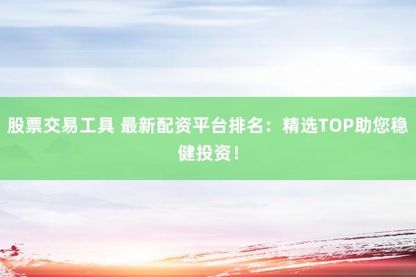 股票交易工具 最新配资平台排名:精选TOP助您稳健投资!