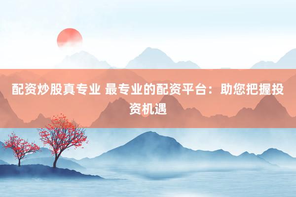 配资炒股真专业 最专业的配资平台：助您把握投资机遇