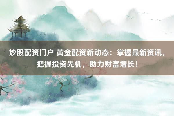 炒股配资门户 黄金配资新动态:掌握最新资讯,把握投资先机,助力财富增长!