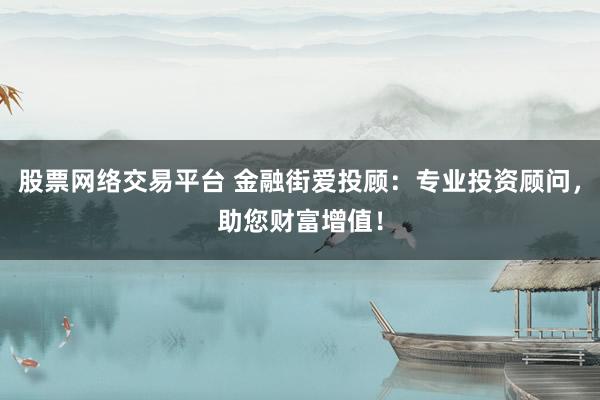 股票网络交易平台 金融街爱投顾:专业投资顾问,助您财富增值!