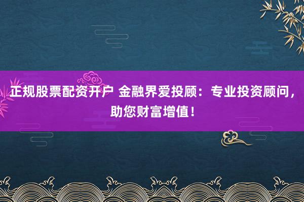 正规股票配资开户 金融界爱投顾:专业投资顾问,助您财富增值!