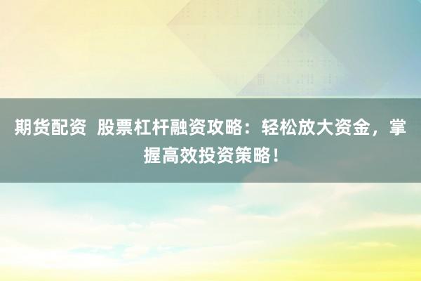 期货配资 股票杠杆融资攻略:轻松放大资金,掌握高效投资策略!
