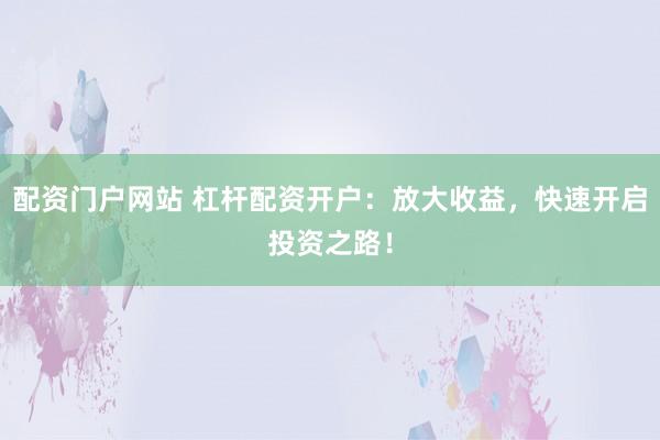 配资门户网站 杠杆配资开户：放大收益，快速开启投资之路！