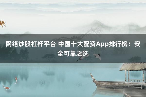 网络炒股杠杆平台 中国十大配资App排行榜：安全可靠之选