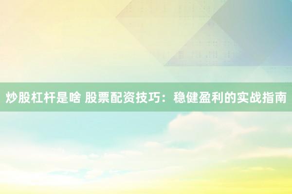 炒股杠杆是啥 股票配资技巧:稳健盈利的实战指南